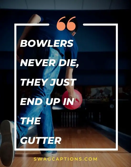 Bowlers never die, they just end up in the gutter