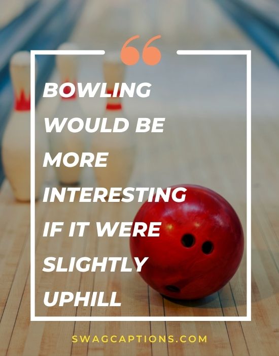Bowling would be more interesting if it were slightly uphill