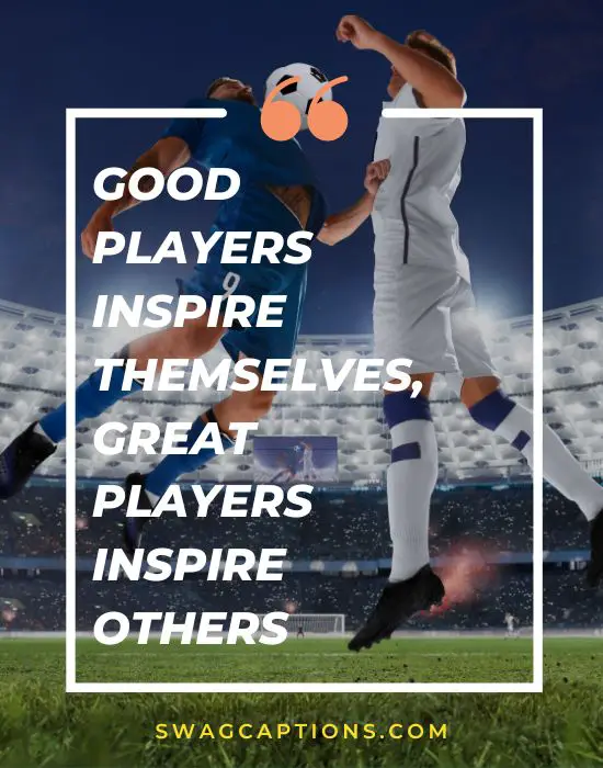 Good players inspire themselves, great players inspire others