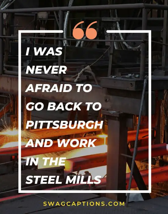 I was never afraid to go back to Pittsburgh and work in the steel mills