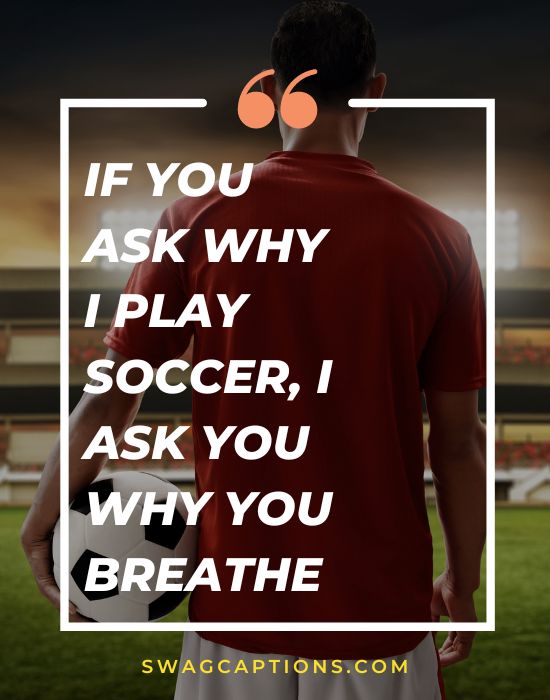 If you ask why I play soccer, I ask you why you breathe